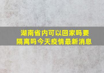 湖南省内可以回家吗要隔离吗今天疫情最新消息