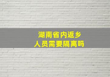 湖南省内返乡人员需要隔离吗