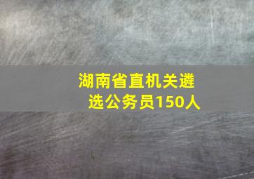 湖南省直机关遴选公务员150人