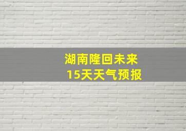 湖南隆回未来15天天气预报