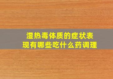 湿热毒体质的症状表现有哪些吃什么药调理