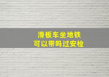 滑板车坐地铁可以带吗过安检