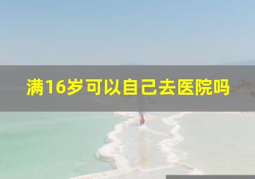 满16岁可以自己去医院吗