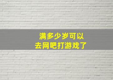 满多少岁可以去网吧打游戏了