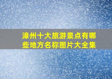 漳州十大旅游景点有哪些地方名称图片大全集