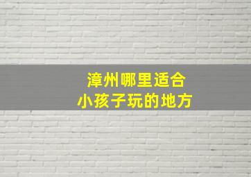 漳州哪里适合小孩子玩的地方