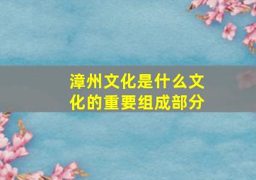 漳州文化是什么文化的重要组成部分