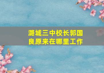 潞城三中校长郭国良原来在哪里工作