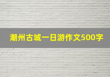 潮州古城一日游作文500字