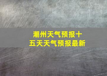 潮州天气预报十五天天气预报最新