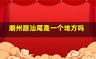 潮州跟汕尾是一个地方吗