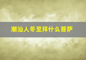 潮汕人冬至拜什么菩萨