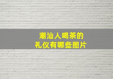 潮汕人喝茶的礼仪有哪些图片