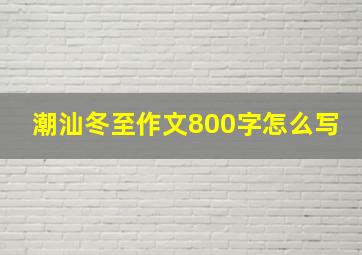 潮汕冬至作文800字怎么写