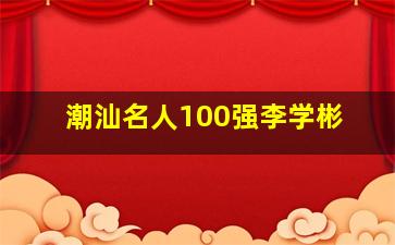 潮汕名人100强李学彬