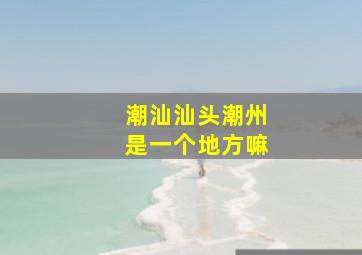 潮汕汕头潮州是一个地方嘛