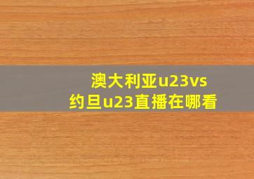 澳大利亚u23vs约旦u23直播在哪看