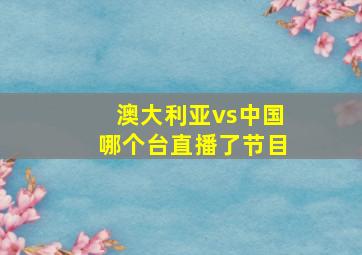 澳大利亚vs中国哪个台直播了节目