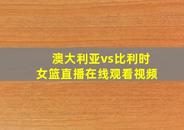 澳大利亚vs比利时女篮直播在线观看视频