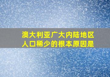 澳大利亚广大内陆地区人口稀少的根本原因是