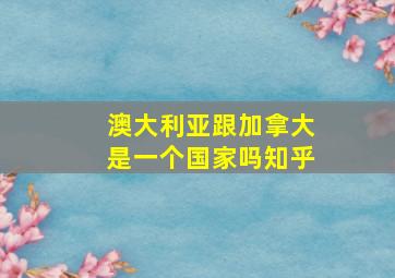 澳大利亚跟加拿大是一个国家吗知乎