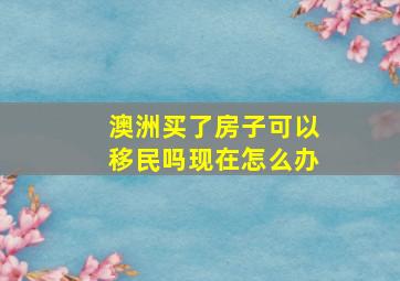 澳洲买了房子可以移民吗现在怎么办