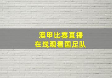 澳甲比赛直播在线观看国足队