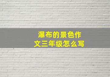 瀑布的景色作文三年级怎么写