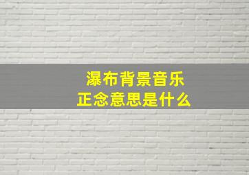 瀑布背景音乐正念意思是什么