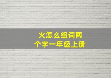 火怎么组词两个字一年级上册