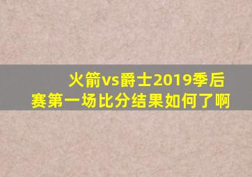 火箭vs爵士2019季后赛第一场比分结果如何了啊