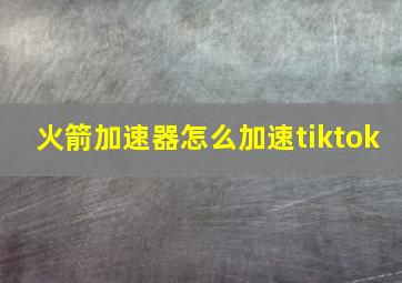 火箭加速器怎么加速tiktok