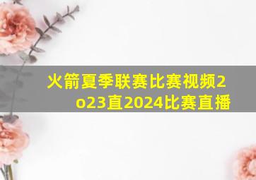 火箭夏季联赛比赛视频2o23直2024比赛直播