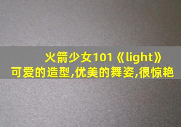 火箭少女101《light》可爱的造型,优美的舞姿,很惊艳