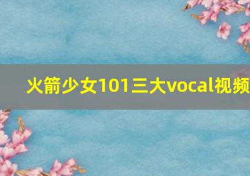 火箭少女101三大vocal视频