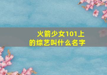 火箭少女101上的综艺叫什么名字