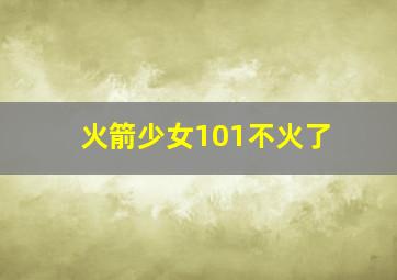 火箭少女101不火了