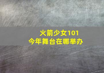 火箭少女101今年舞台在哪举办