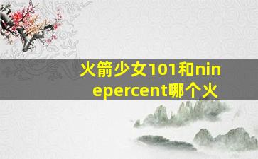 火箭少女101和ninepercent哪个火