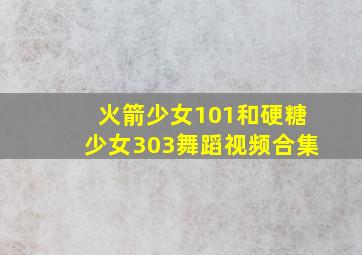 火箭少女101和硬糖少女303舞蹈视频合集