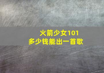 火箭少女101多少钱能出一首歌