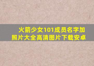 火箭少女101成员名字加照片大全高清图片下载安卓