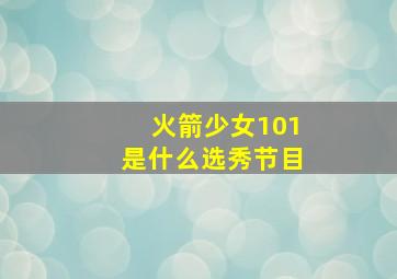 火箭少女101是什么选秀节目