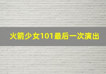 火箭少女101最后一次演出