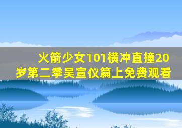 火箭少女101横冲直撞20岁第二季吴宣仪篇上免费观看