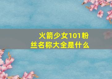 火箭少女101粉丝名称大全是什么