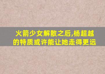 火箭少女解散之后,杨超越的特质或许能让她走得更远