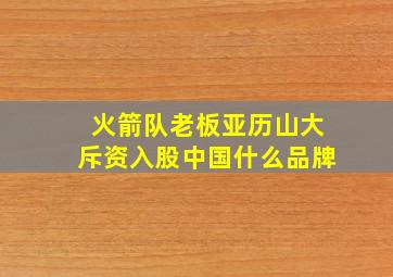 火箭队老板亚历山大斥资入股中国什么品牌