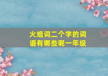 火组词二个字的词语有哪些呢一年级