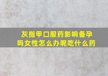 灰指甲口服药影响备孕吗女性怎么办呢吃什么药